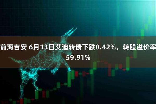 前海吉安 6月13日艾迪转债下跌0.42%，转股溢价率59.91%