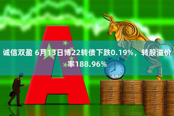 诚信双盈 6月13日博22转债下跌0.19%，转股溢价率188.96%