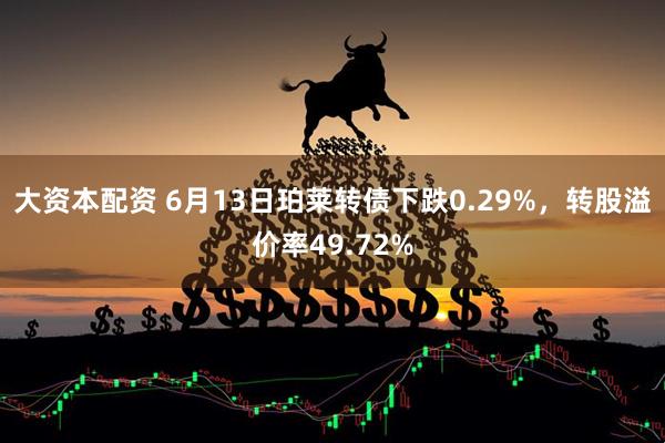 大资本配资 6月13日珀莱转债下跌0.29%，转股溢价率49.72%