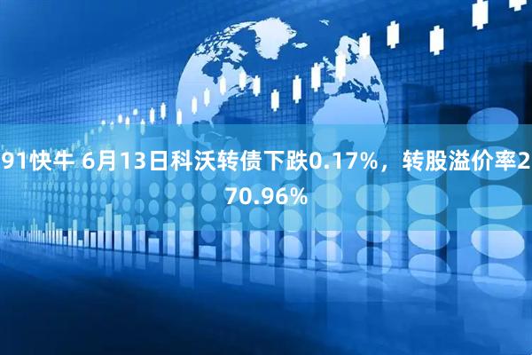 91快牛 6月13日科沃转债下跌0.17%，转股溢价率270.96%