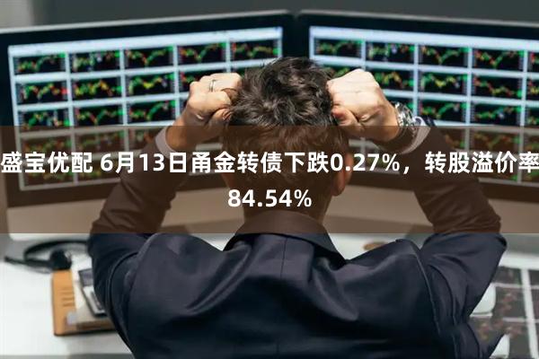 盛宝优配 6月13日甬金转债下跌0.27%，转股溢价率84.54%