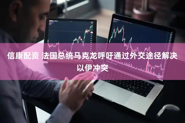 信康配资 法国总统马克龙呼吁通过外交途径解决以伊冲突
