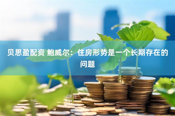 贝思盈配资 鲍威尔：住房形势是一个长期存在的问题
