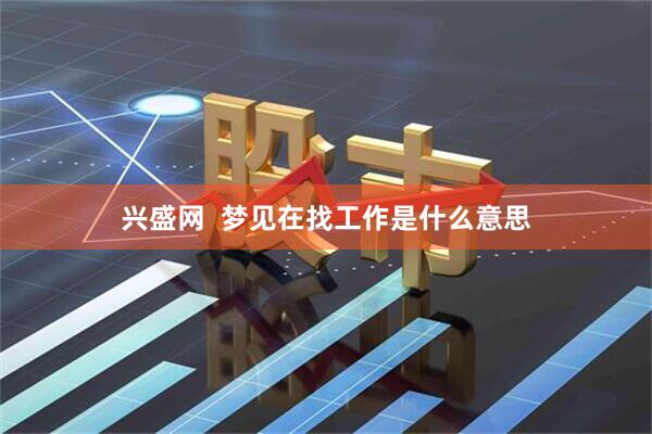 兴盛网  梦见在找工作是什么意思