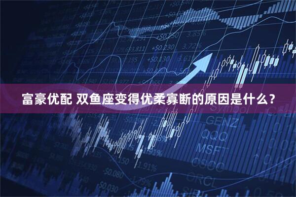 富豪优配 双鱼座变得优柔寡断的原因是什么？