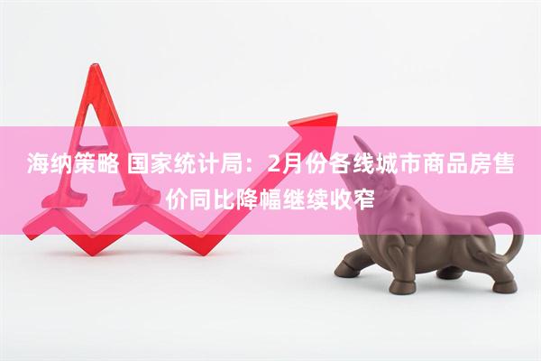 海纳策略 国家统计局：2月份各线城市商品房售价同比降幅继续收窄