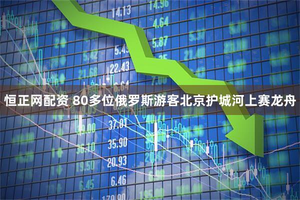 恒正网配资 80多位俄罗斯游客北京护城河上赛龙舟