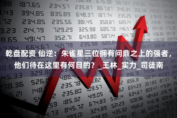乾盘配资 仙逆：朱雀星三位拥有问鼎之上的强者，他们待在这里有何目的？_王林_实力_司徒南