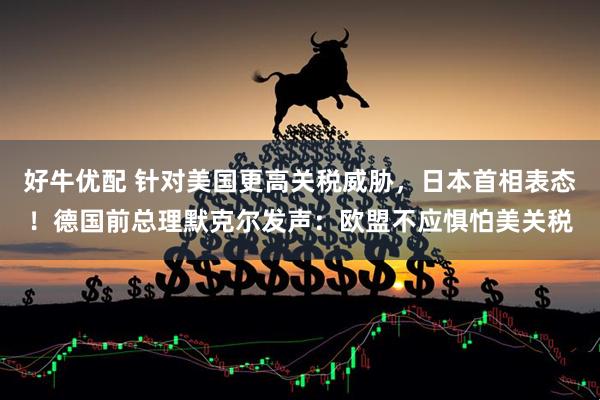 好牛优配 针对美国更高关税威胁，日本首相表态！德国前总理默克尔发声：欧盟不应惧怕美关税
