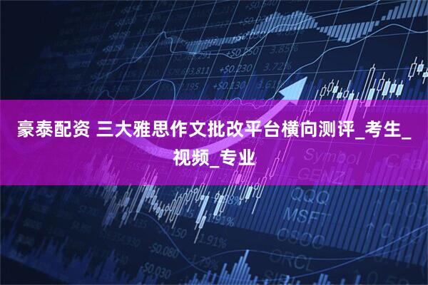 豪泰配资 三大雅思作文批改平台横向测评_考生_视频_专业