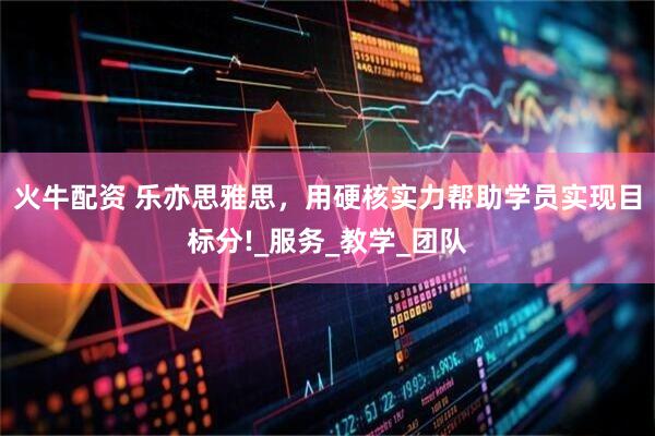 火牛配资 乐亦思雅思，用硬核实力帮助学员实现目标分!_服务_教学_团队