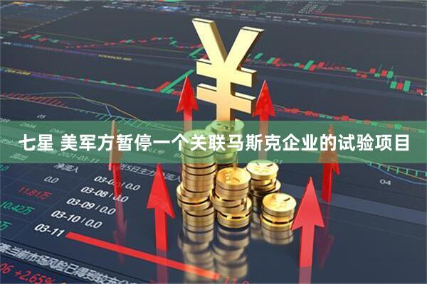 七星 美军方暂停一个关联马斯克企业的试验项目