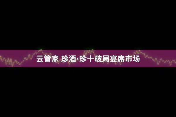 云管家 珍酒·珍十破局宴席市场