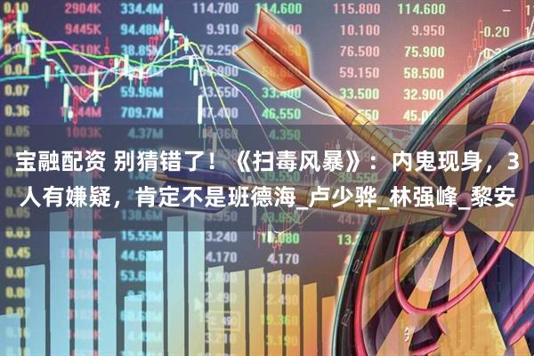 宝融配资 别猜错了！《扫毒风暴》：内鬼现身，3人有嫌疑，肯定不是班德海_卢少骅_林强峰_黎安