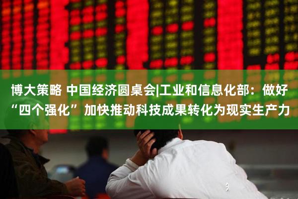 博大策略 中国经济圆桌会|工业和信息化部：做好“四个强化” 加快推动科技成果转化为现实生产力