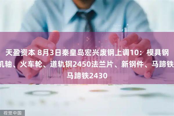 天盈资本 8月3日秦皇岛宏兴废钢上调10：模具钢、电机轴、火车轮、道轨钢2450法兰片、新钢件、马蹄铁2430
