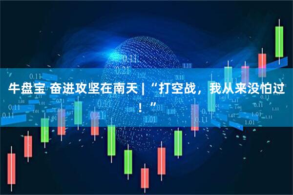 牛盘宝 奋进攻坚在南天 | “打空战，我从来没怕过！”