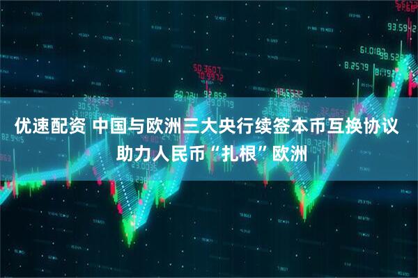 优速配资 中国与欧洲三大央行续签本币互换协议  助力人民币“扎根”欧洲