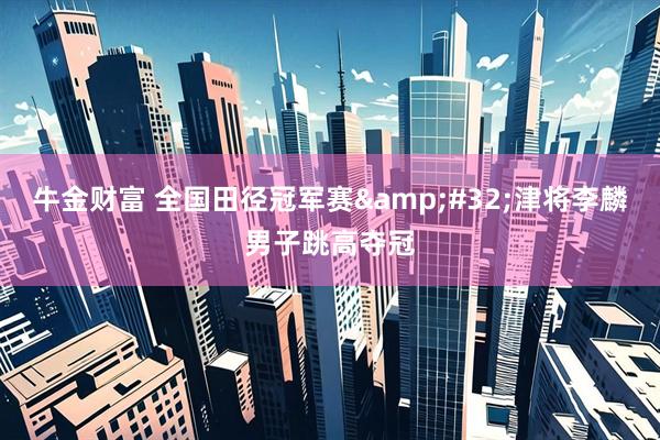 牛金财富 全国田径冠军赛&#32;津将李麟男子跳高夺冠
