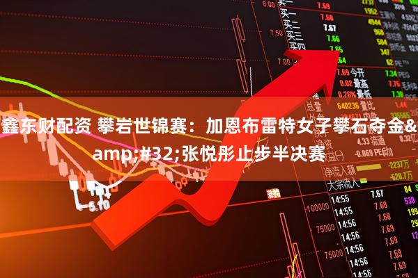 鑫东财配资 攀岩世锦赛：加恩布雷特女子攀石夺金&#32;张悦彤止步半决赛