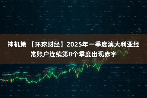神机策 【环球财经】2025年一季度澳大利亚经常账户连续第8个季度出现赤字