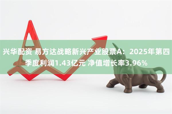 兴华配资 易方达战略新兴产业股票A：2025年第四季度利润1.43亿元 净值增长率3.96%