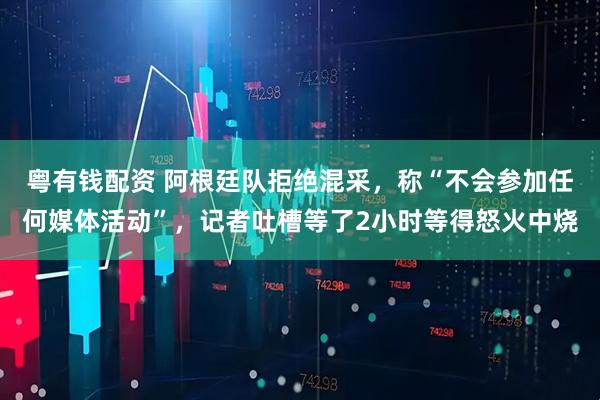 粤有钱配资 阿根廷队拒绝混采,称“不会参加任何媒体活动”,记者吐槽等了2小时等得怒火中烧